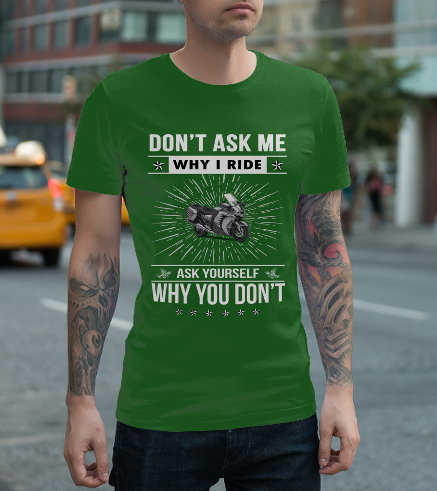 DON'T ASK ME WHY I RIDE KAWASAKI 1400 GTRider ASK YOURSELF WHY YOU DON'T T-Shirt