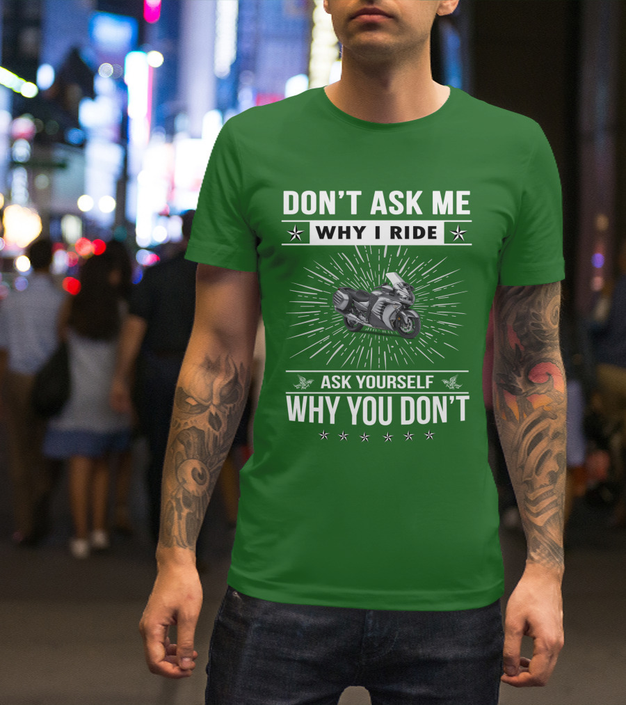 DON'T ASK ME WHY I RIDE KAWASAKI 1400 GTRider ASK YOURSELF WHY YOU DON'T T-Shirt