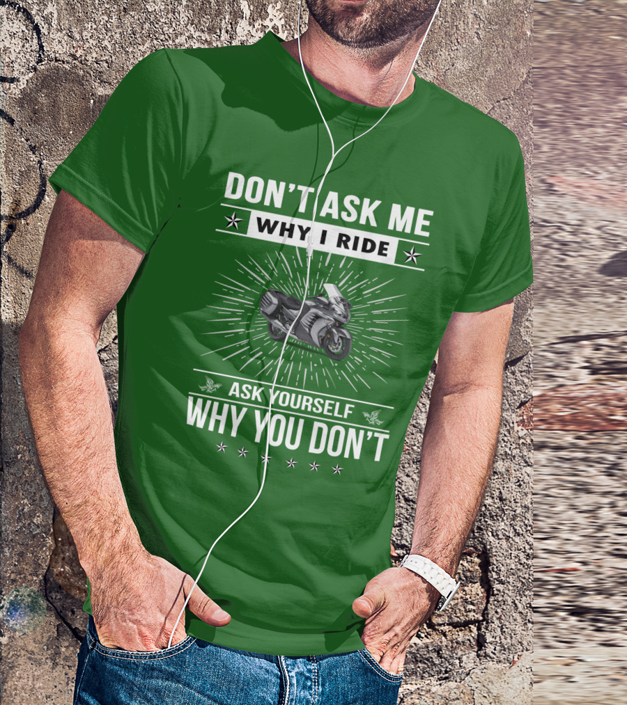 DON'T ASK ME WHY I RIDE KAWASAKI 1400 GTRider ASK YOURSELF WHY YOU DON'T T-Shirt