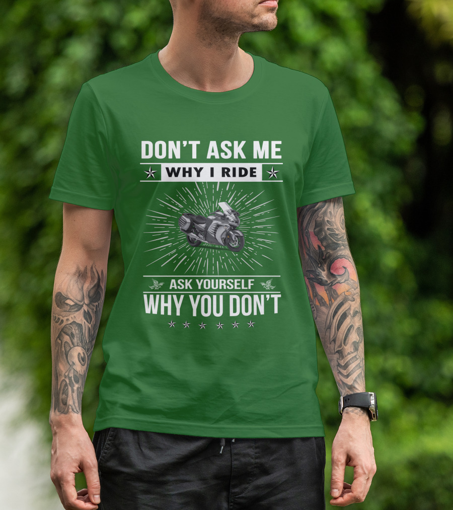 DON'T ASK ME WHY I RIDE KAWASAKI 1400 GTRider ASK YOURSELF WHY YOU DON'T T-Shirt