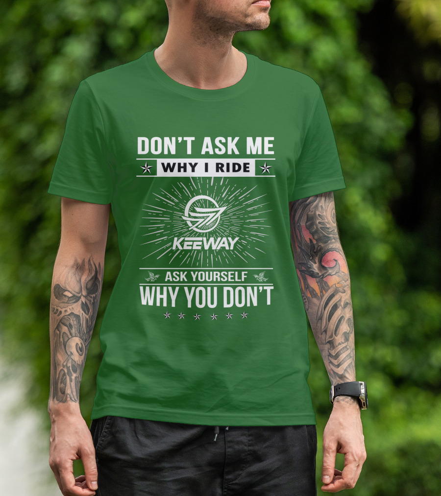 DON'T ASK ME WHY I RIDE KEEWAY SPEED 125 ASK YOURSELF WHY YOU DON'T T-Shirt