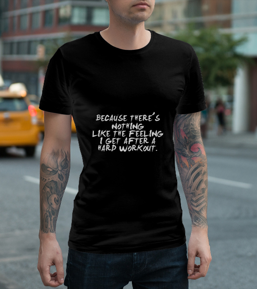 Because There's Nothing Like the Feeling I Get After a Hard Workout T-Shirt