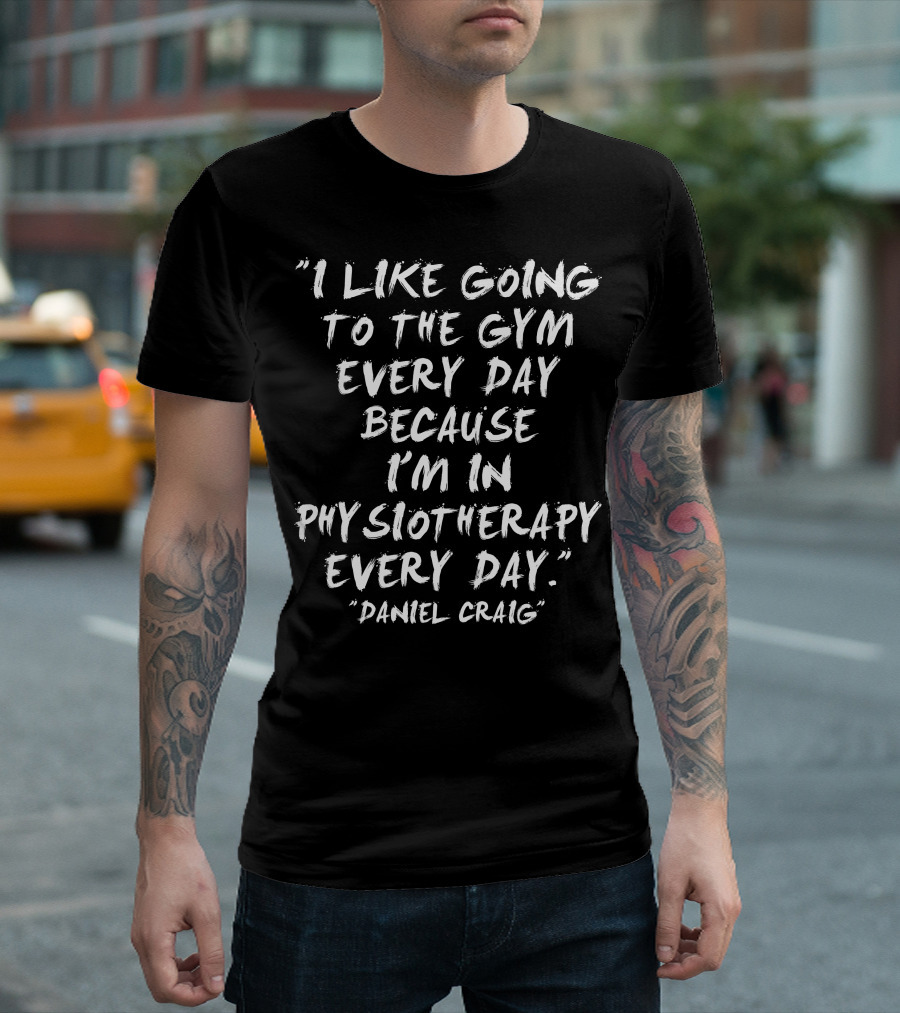 I Like Going to the Gym Every Day Because I'm in Physiotherapy Every Day Daniel Craig T-Shirt