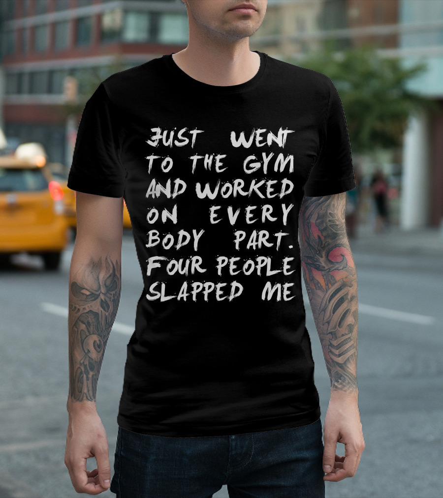 Just Went to the Gym and Worked on Every Body Part Four People Slapped Me T-Shirt