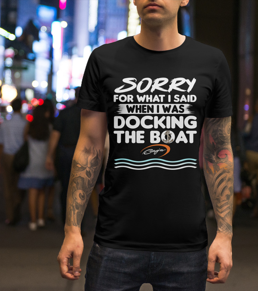 SORRY FOR WHAT I SAID WHEN I WAS DOCKING THE BOAT BAJA T-Shirt