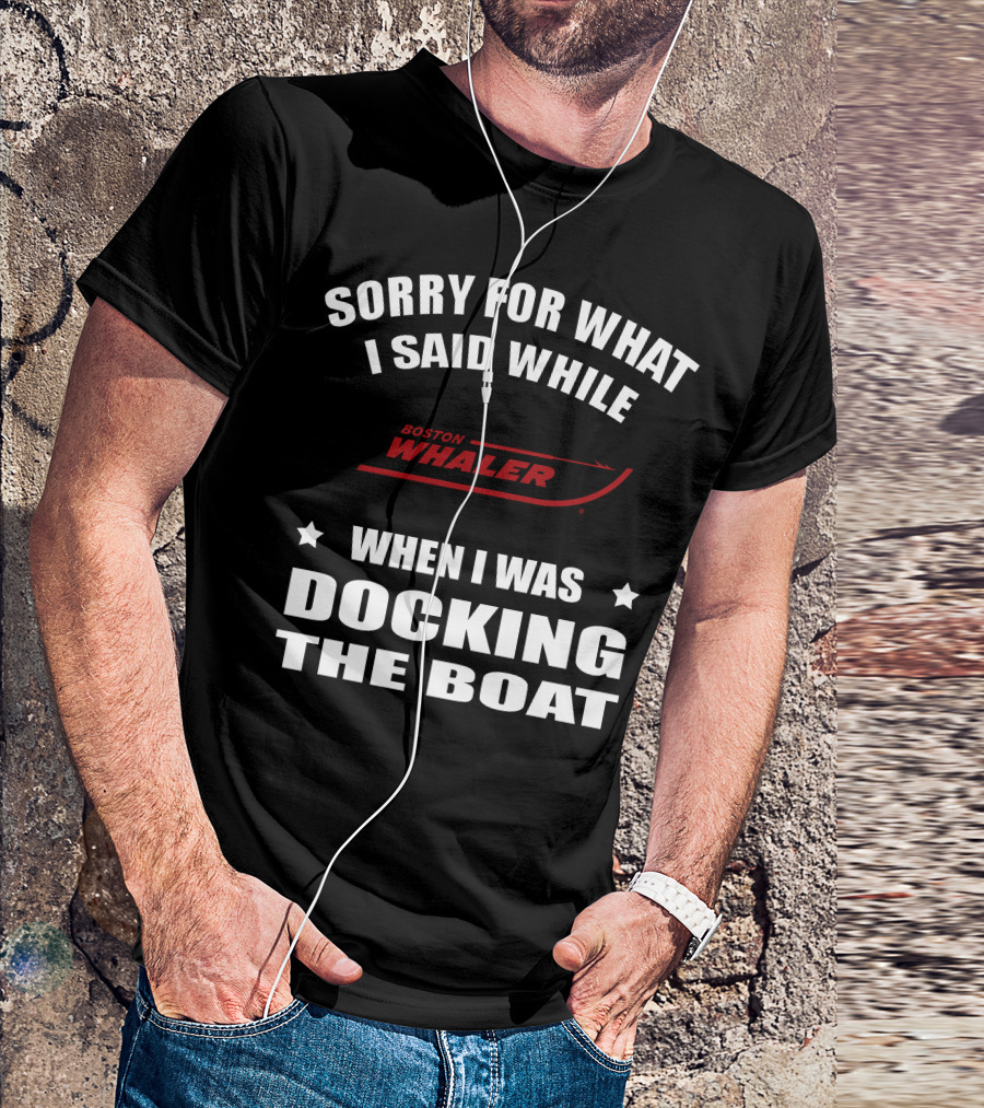 Sorry For What I Said While Docking The Boat Boston Whaler T-Shirt