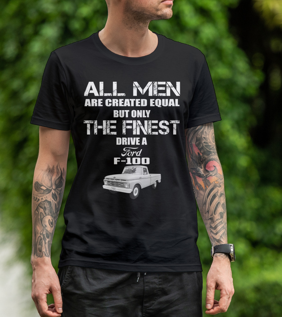 All Men Are Created Equal But Only The Finest Drive A Ford F-100 Old Ford Trucks T-Shirt