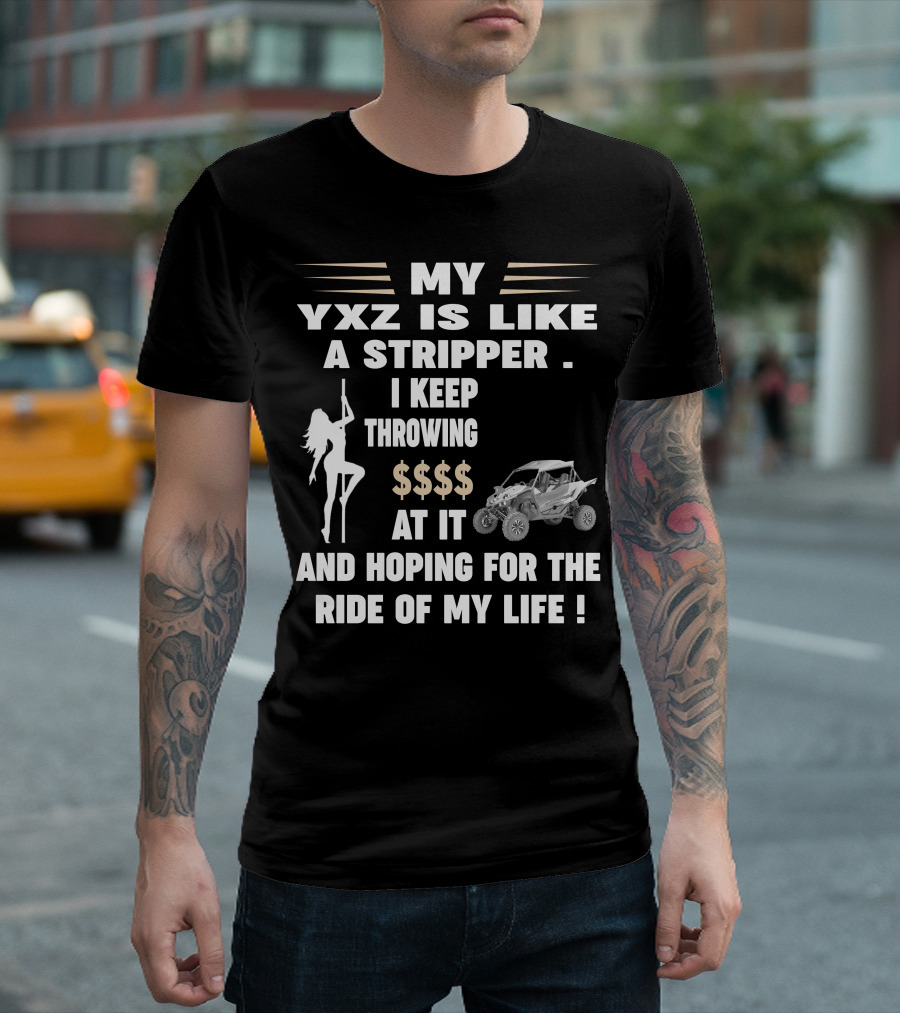 MY YXZ IS LIKE A STRIPPER I KEEP THROWING $$$$ AT IT AND HOPING FOR THE RIDE OF MY LIFE T-Shirt
