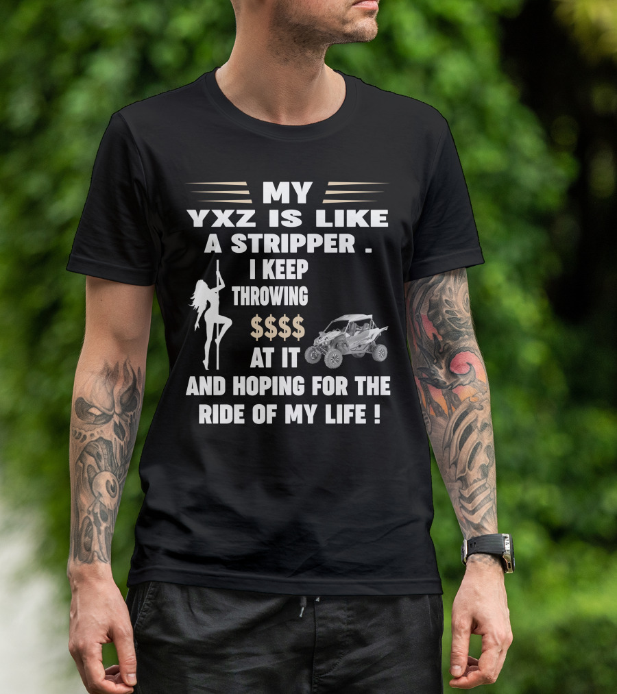 MY YXZ IS LIKE A STRIPPER I KEEP THROWING $$$$ AT IT AND HOPING FOR THE RIDE OF MY LIFE T-Shirt