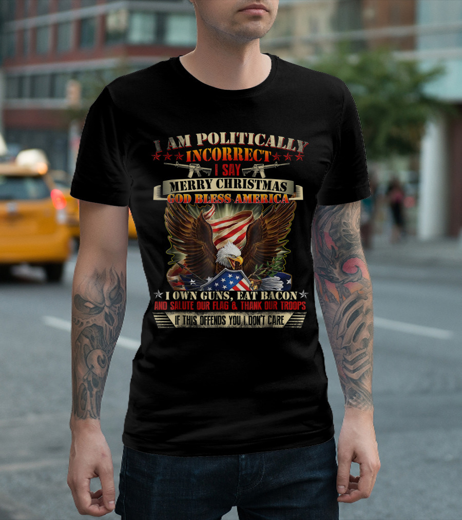 I Am Politically Incorrect I Say Merry Christmas God Bless America I Own Guns Eat Bacon and Salute Our Flag and Thank Our Troops T-Shirt