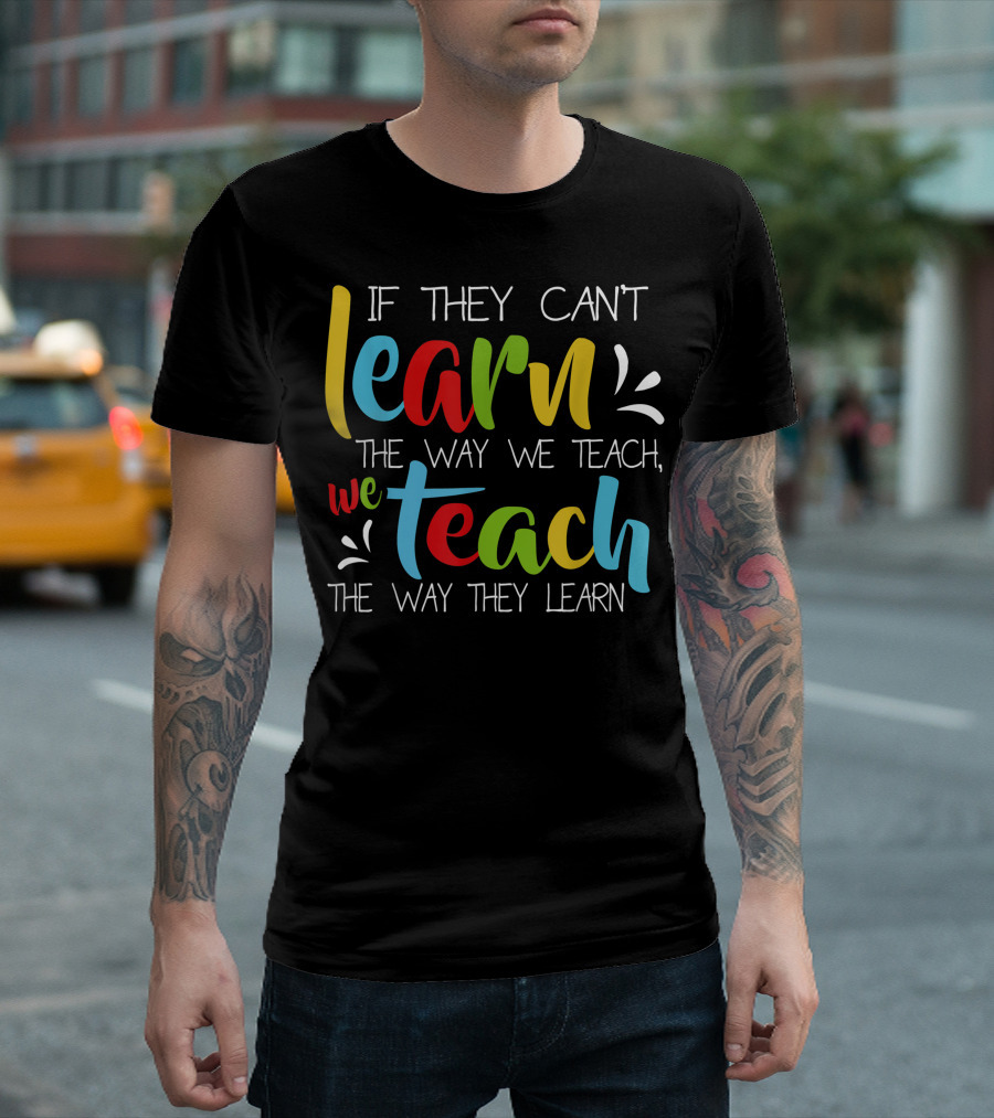 If They Can't Learn The Way We Teach We Teach The Way They Learn Special Educator T-Shirt