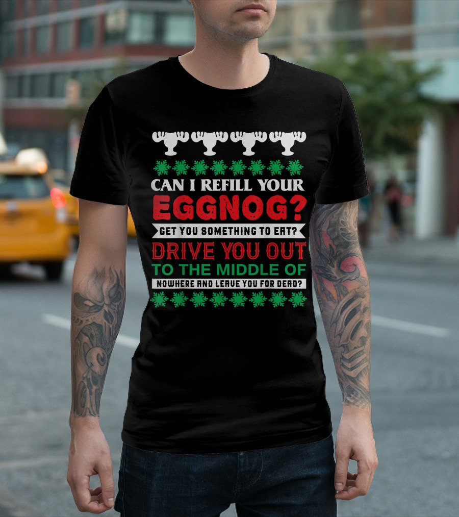 Can I Refill Your Eggnog Drive You Out to the Middle of Nowhere and Leave You for Dead Christmas Vacation T-Shirt