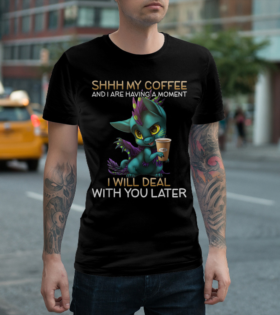 SHHH My Coffee And I Are Having A Moment Dragon I Will Deal With You Later T-Shirt
