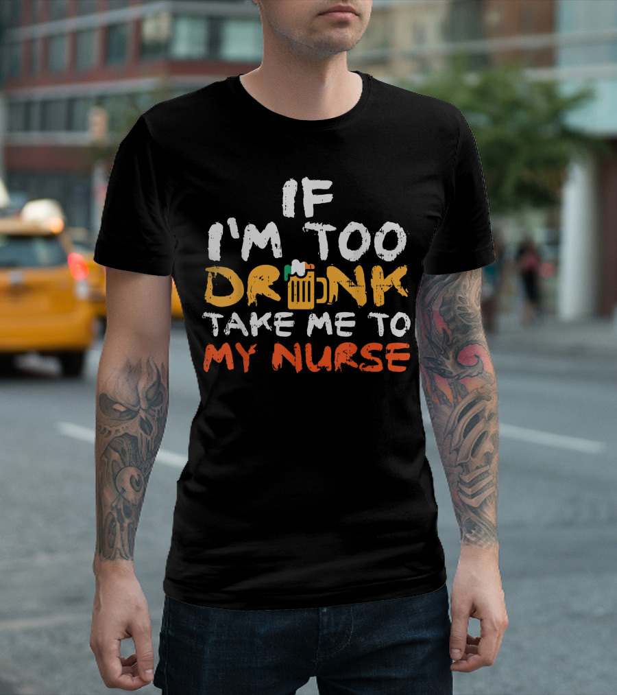 I'm Too Drunk Take Me to My Nurse Funny St Patrick's Day T-Shirt
