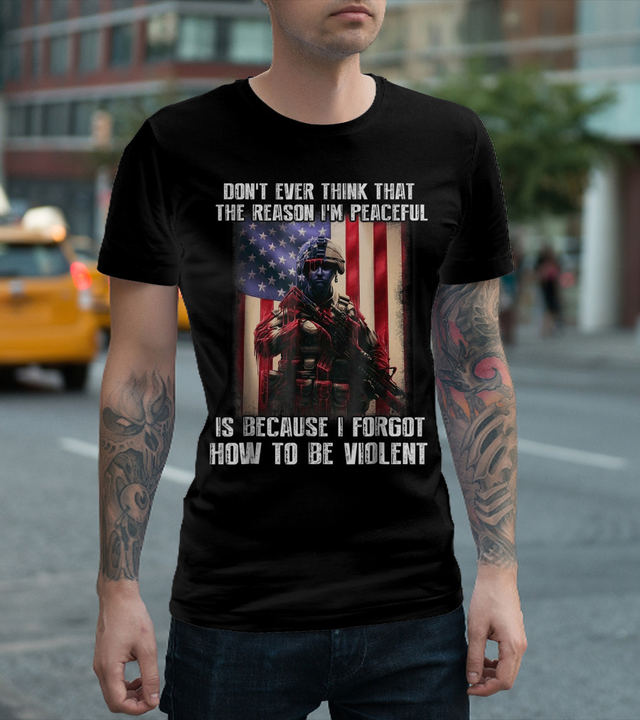 DON'T EVER THINK THAT THE REASON I'M PEACEFUL IS BECAUSE I FORGOT HOW TO BE VIOLENT T-Shirt
