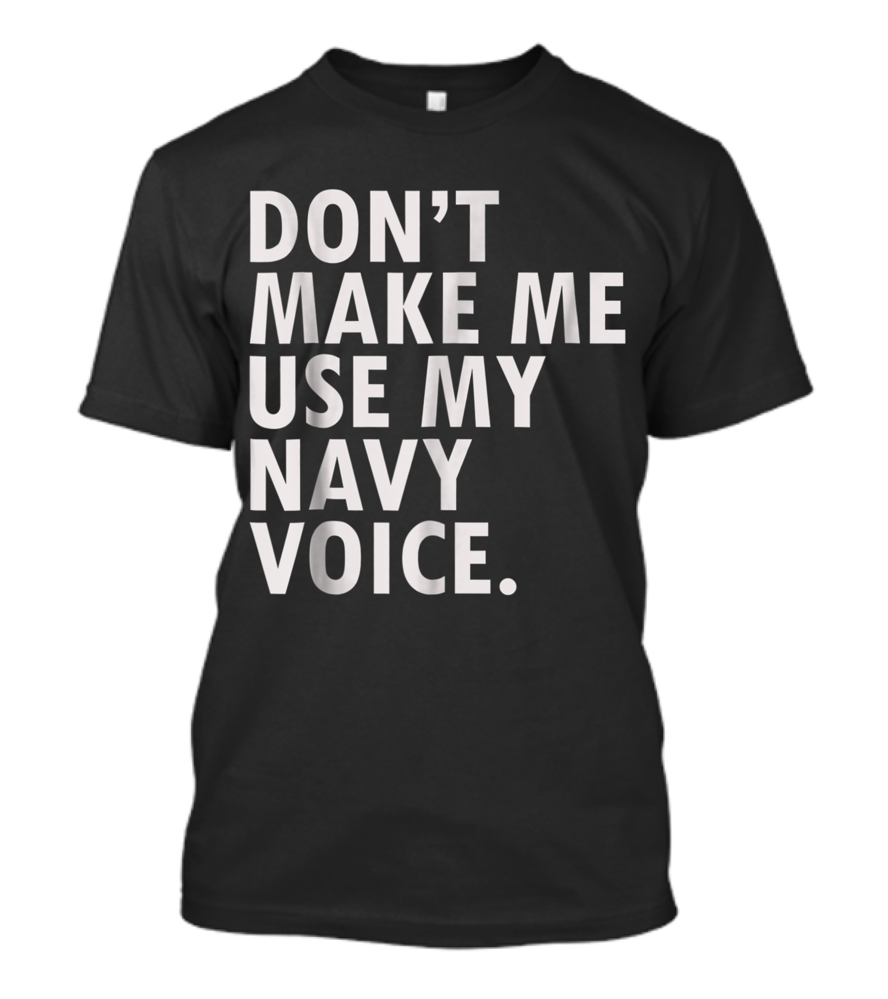 Don't Make Me Use My Navy Voice Funny Veteran Military USA T-Shirt