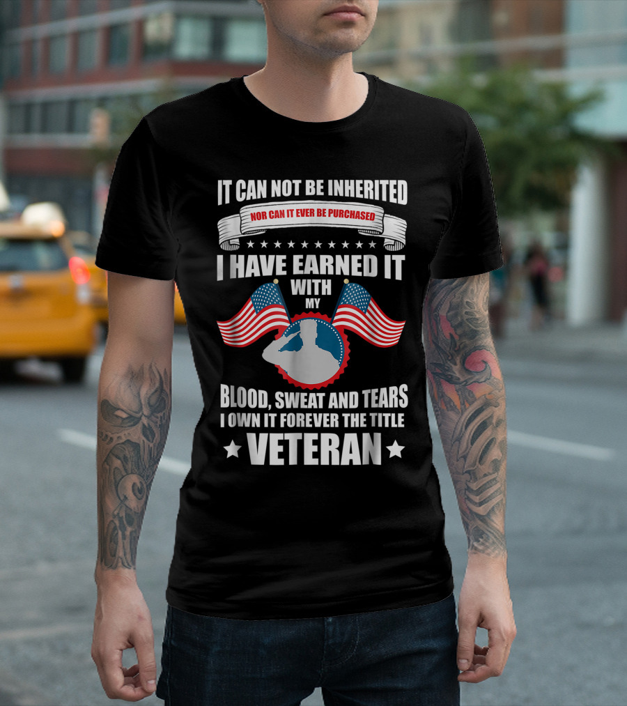 It Cannot Be Inherited Nor Can It Ever Be Purchased I Have Earned It With My Blood Sweat And Tears I Own It Forever The Title Veteran T-Shirt