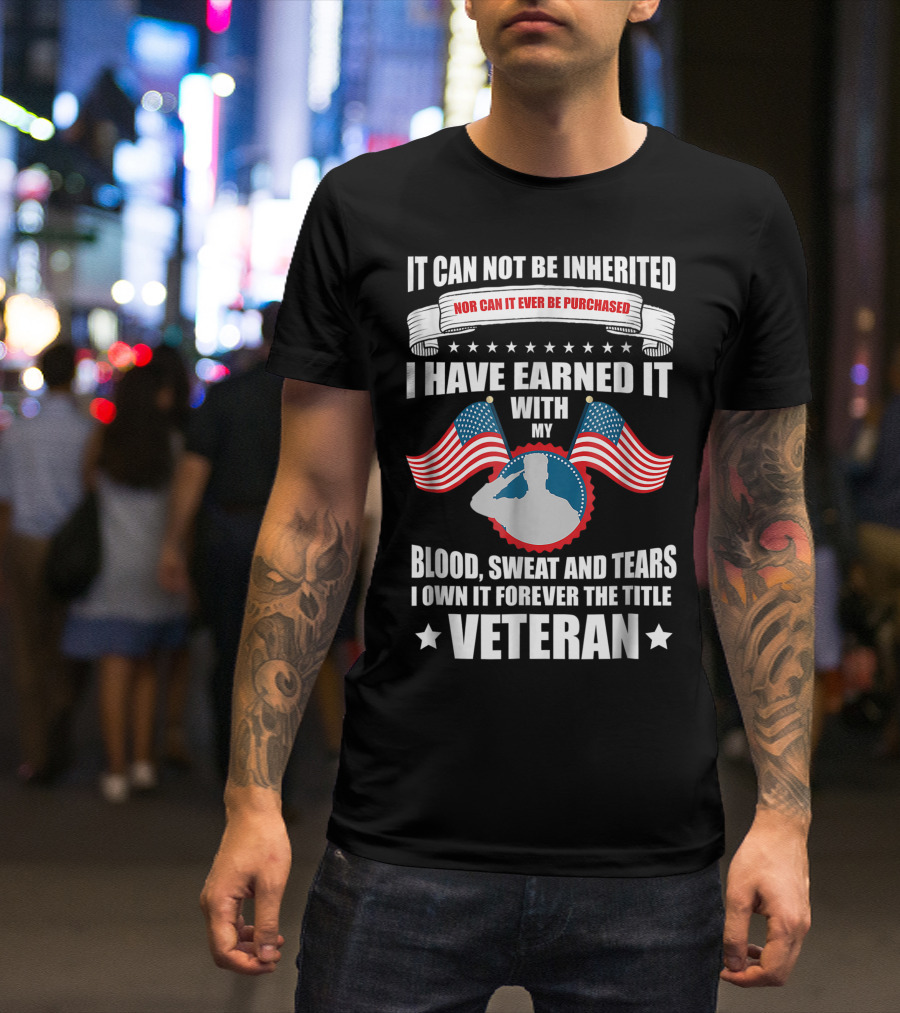 It Cannot Be Inherited Nor Can It Ever Be Purchased I Have Earned It With My Blood Sweat And Tears I Own It Forever The Title Veteran T-Shirt