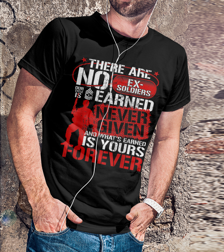 US Army Veteran Day There Are No Ex Soldiers Our Title Is Earned Never Given And What's Earned Is Yours Forever T-Shirt
