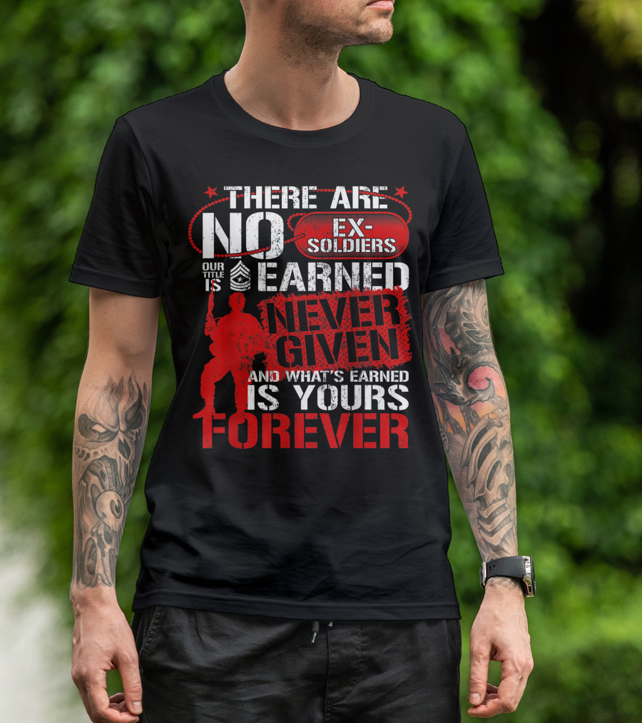 US Army Veteran Day There Are No Ex Soldiers Our Title Is Earned Never Given And What's Earned Is Yours Forever T-Shirt