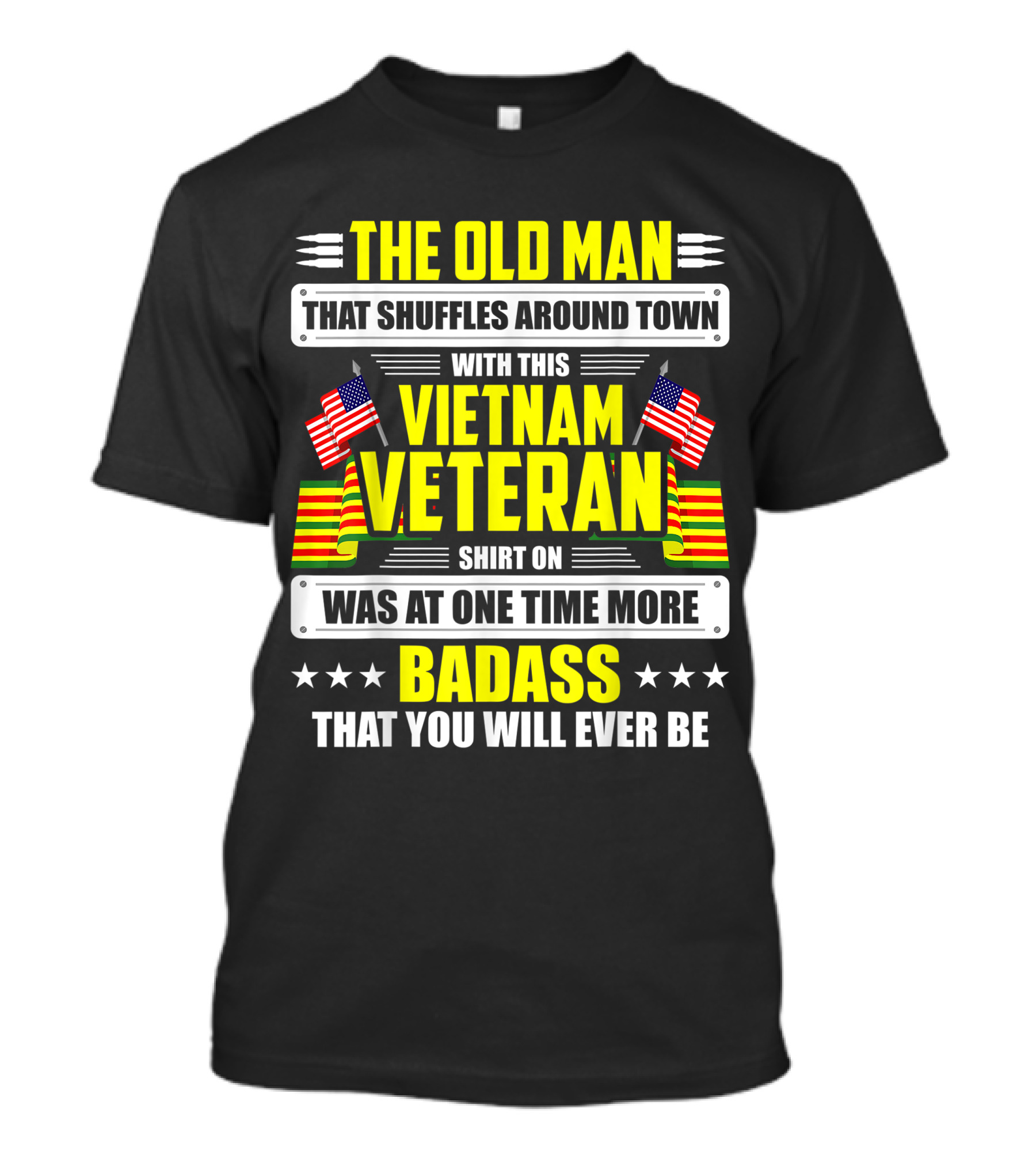 THE OLD MAN THAT SHUFFLES AROUND TOWN WITH THIS VIETNAM VETERAN SHIRT ON WAS AT ONE TIME MORE BADASS THAT YOU WILL EVER BE T-Shirt