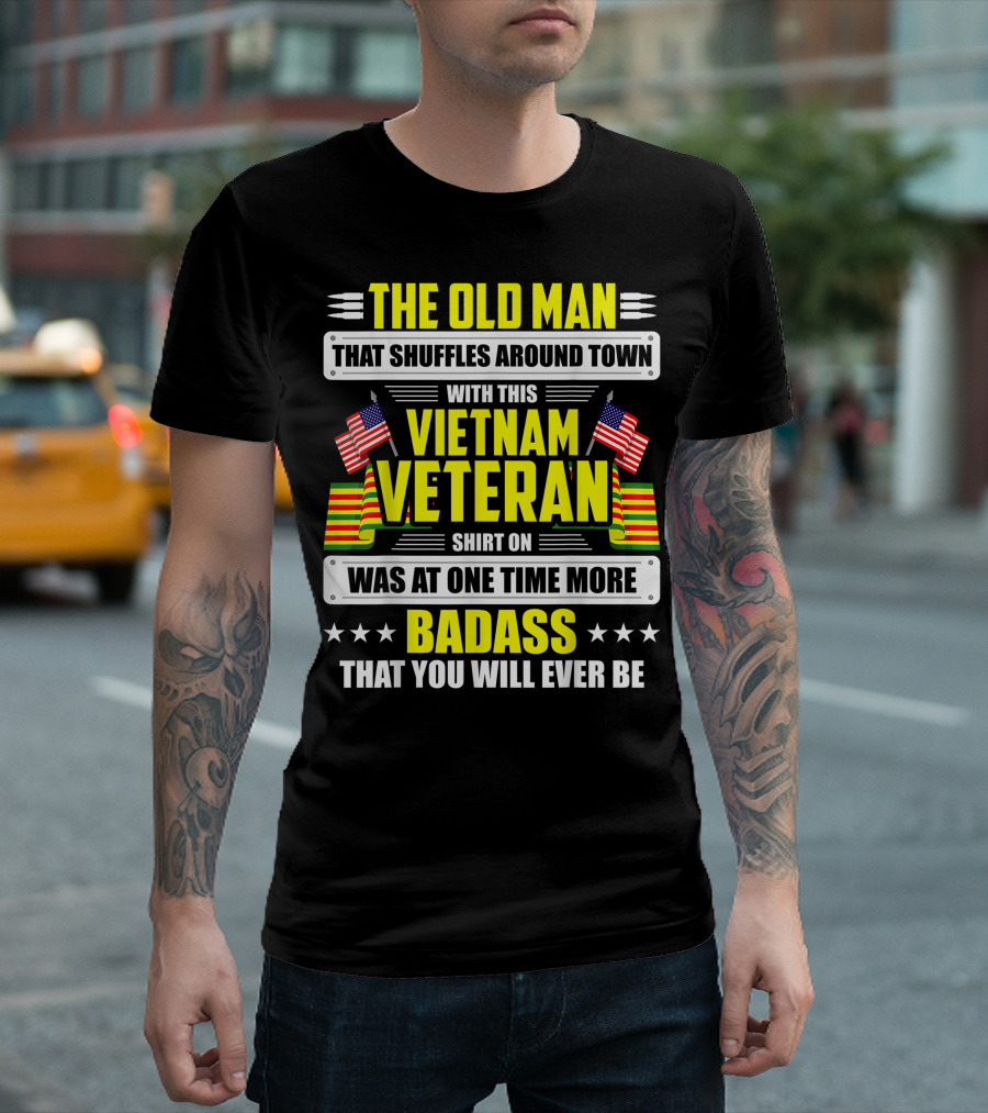 THE OLD MAN THAT SHUFFLES AROUND TOWN WITH THIS VIETNAM VETERAN SHIRT ON WAS AT ONE TIME MORE BADASS THAT YOU WILL EVER BE T-Shirt