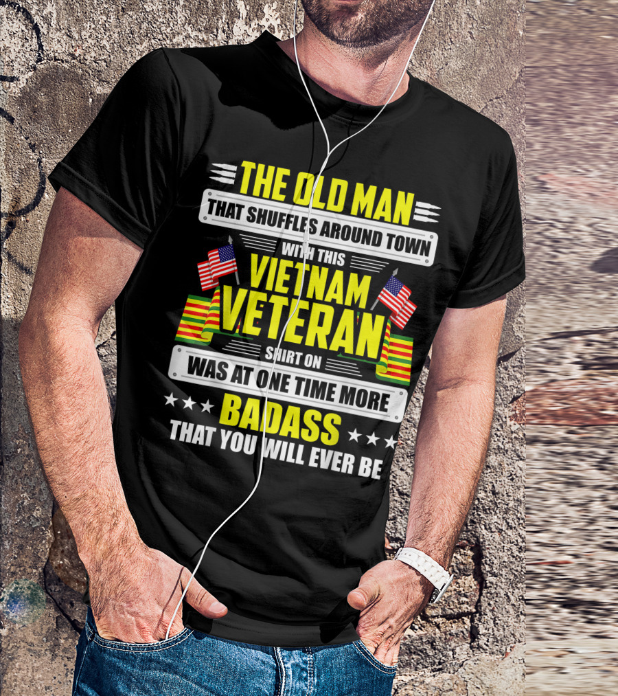 THE OLD MAN THAT SHUFFLES AROUND TOWN WITH THIS VIETNAM VETERAN SHIRT ON WAS AT ONE TIME MORE BADASS THAT YOU WILL EVER BE T-Shirt