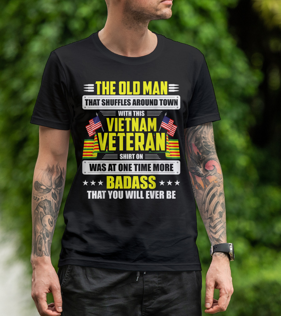THE OLD MAN THAT SHUFFLES AROUND TOWN WITH THIS VIETNAM VETERAN SHIRT ON WAS AT ONE TIME MORE BADASS THAT YOU WILL EVER BE T-Shirt