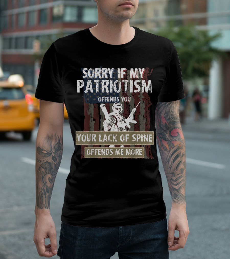 SORRY IF MY PATRIOTISM OFFENDS YOU YOUR LACK OF SPINE OFFENDS ME MORE T-Shirt