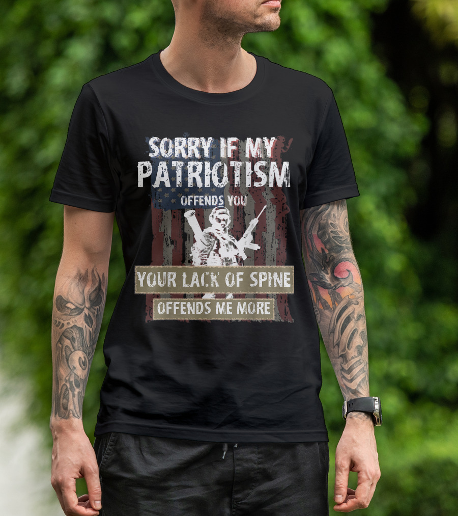 SORRY IF MY PATRIOTISM OFFENDS YOU YOUR LACK OF SPINE OFFENDS ME MORE T-Shirt