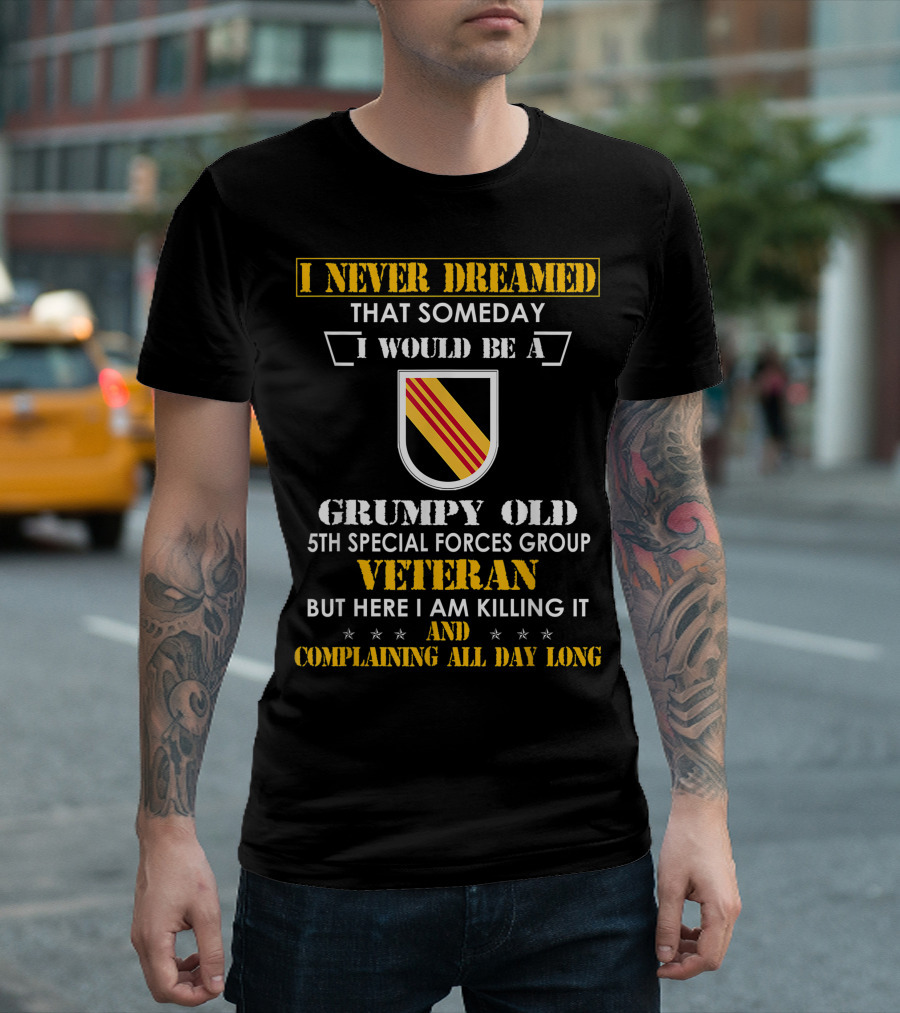 I Never Dreamed That Someday I Would Be a Grumpy Old 5th Special Forces Group Veteran But Here I Am Killing It and Complaining All Day Long T-Shirt