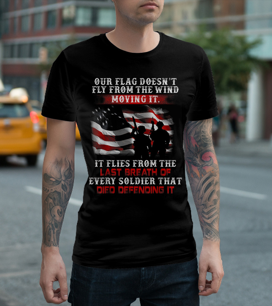 Our Flag Doesn't Fly From the Wind Moving It Veteran Soldiers Every Breath Died Defending It T-Shirt