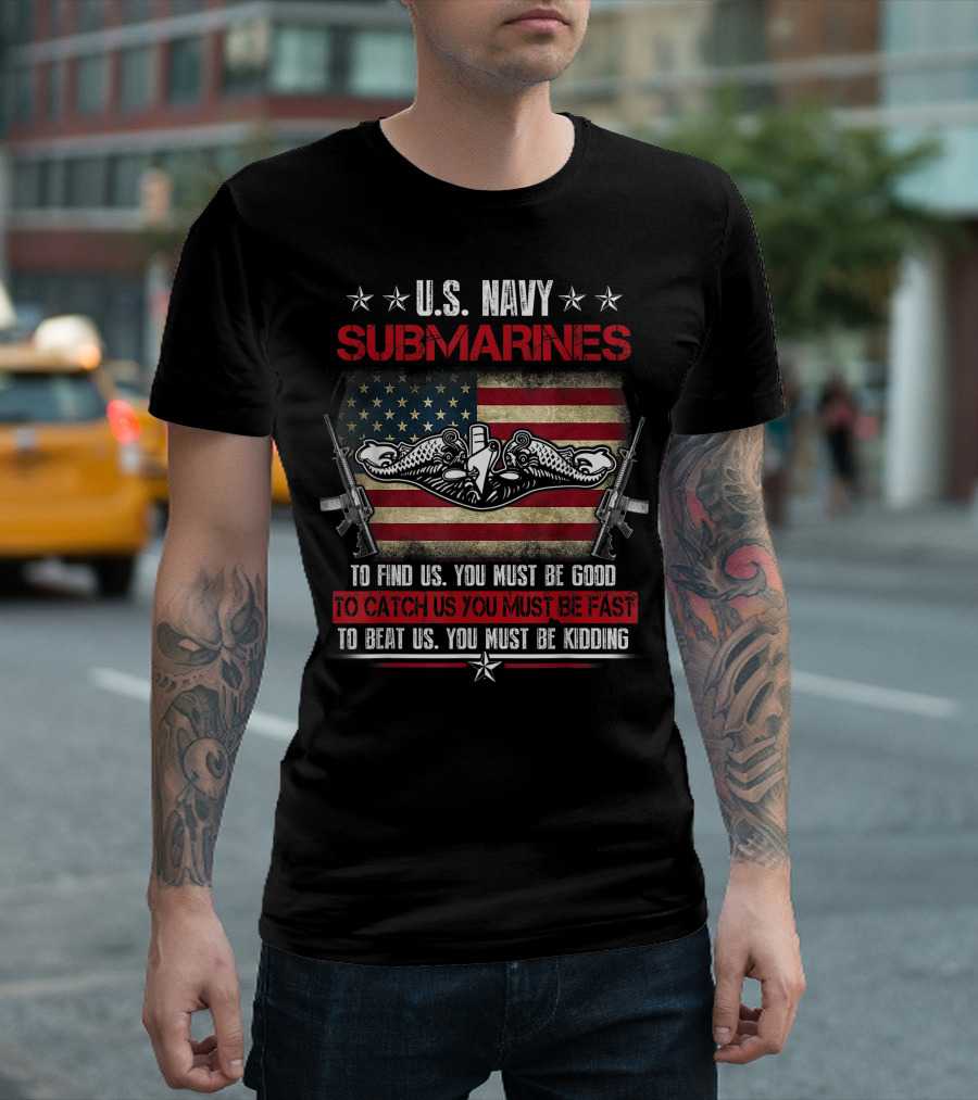 U.S. Navy Submarines American Flag Veteran To Find Us You Must Be Good To Catch Us You Must Be Fast To Beat Us You Must Be Kidding T-Shirt