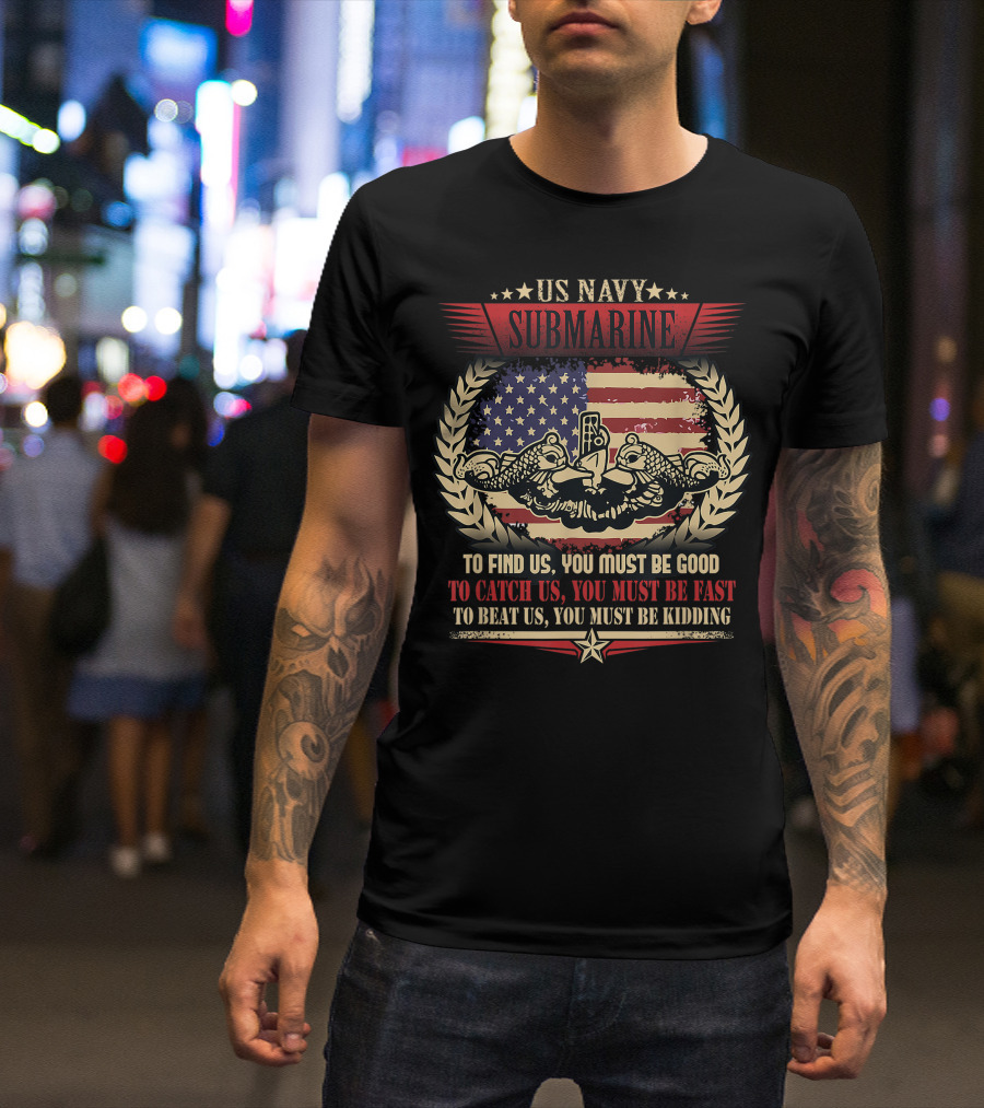 US Navy Submarine Veteran Submariner Quote To Find Us You Must Be Good To Catch Us You Must Be Fast To Beat Us You Must Be Kidding T-Shirt