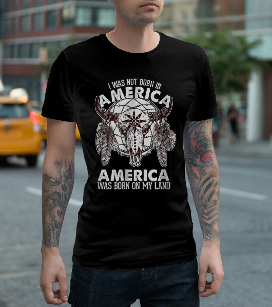 I Was Not Born in America America Was Born on My Land Native American Buffalo Skull Feathers T-Shirt