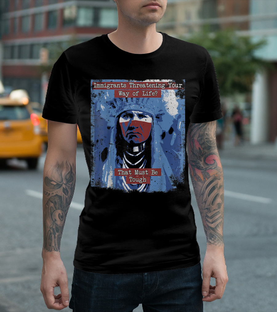 Immigrants Threatening Your Way of Life That Must Be Tough Native American Chief T-Shirt