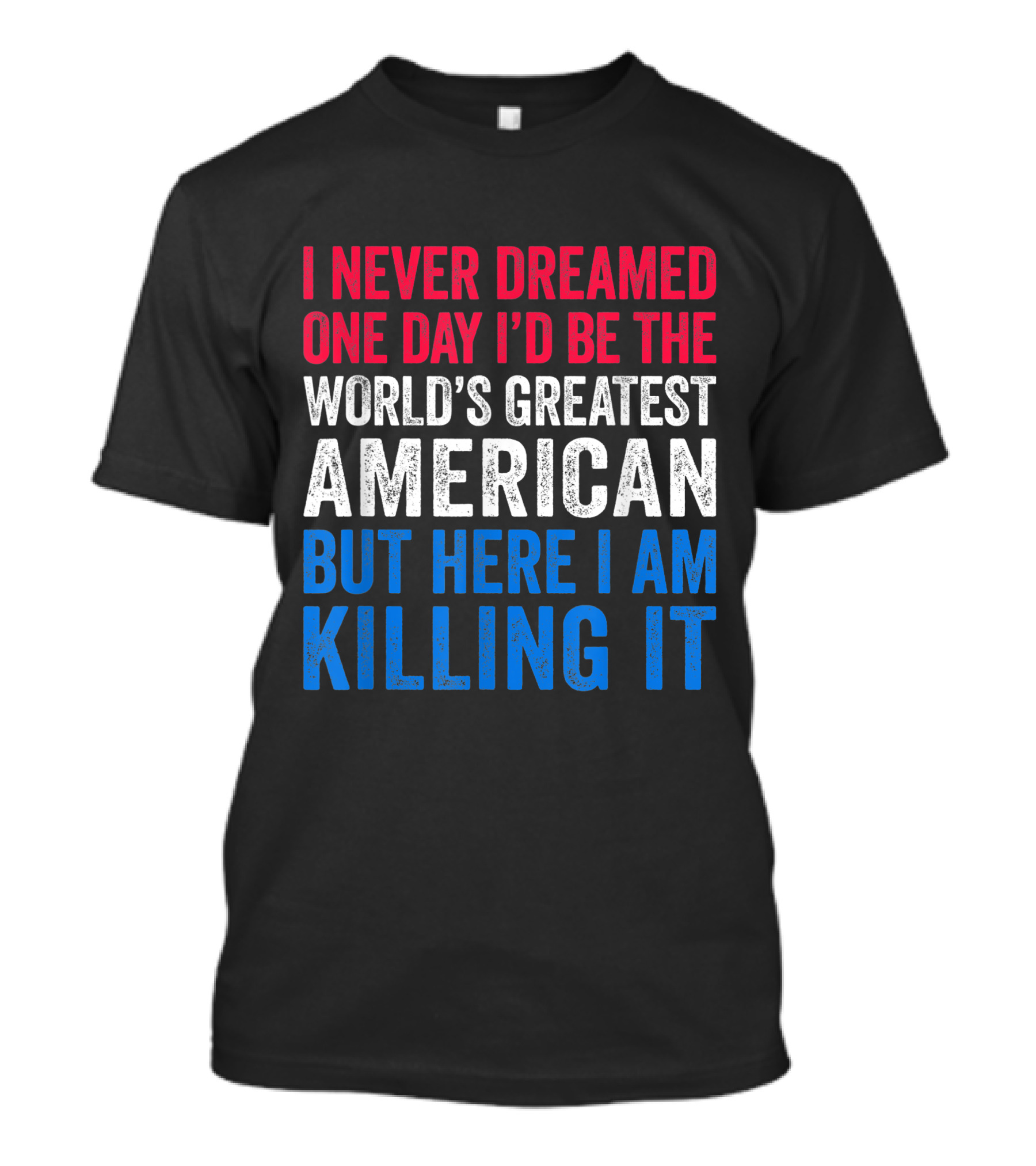 I Never Dreamed One Day I'd Be The World's Greatest American But Here I Am Killing It T-Shirt