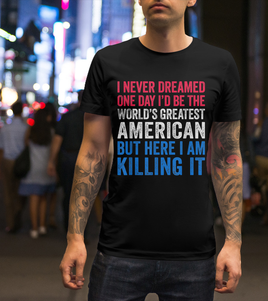 I Never Dreamed One Day I'd Be The World's Greatest American But Here I Am Killing It T-Shirt