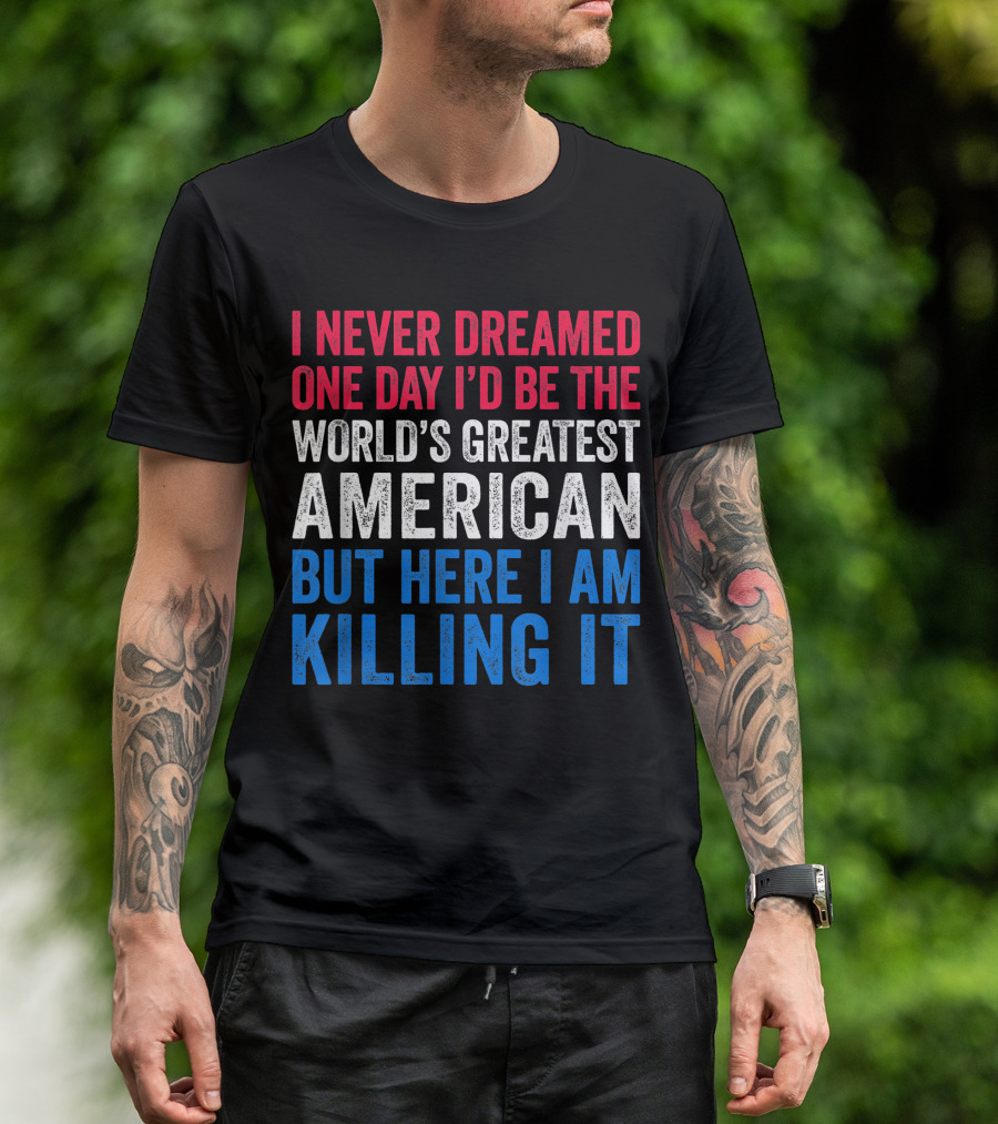 I Never Dreamed One Day I'd Be The World's Greatest American But Here I Am Killing It T-Shirt