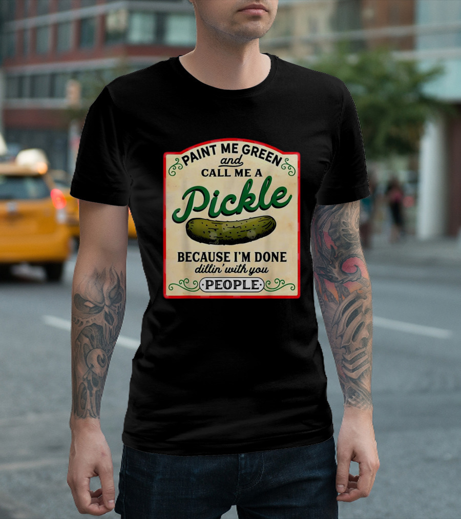Paint Me Green And Call Me A Pickle Because I'm Done Dill'in With You People T-Shirt