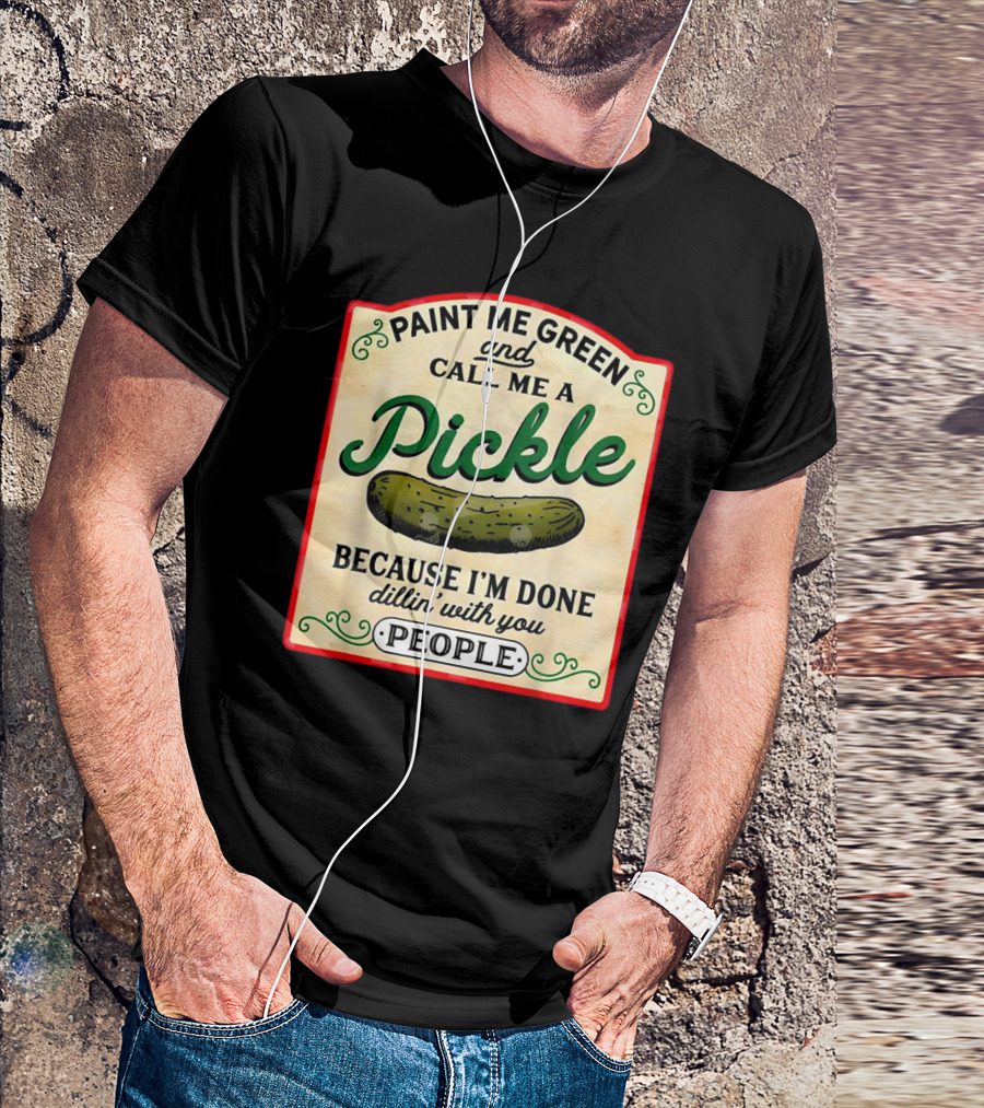 Paint Me Green And Call Me A Pickle Because I'm Done Dill'in With You People T-Shirt
