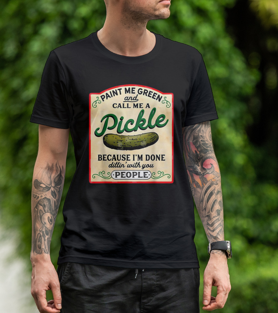 Paint Me Green And Call Me A Pickle Because I'm Done Dill'in With You People T-Shirt