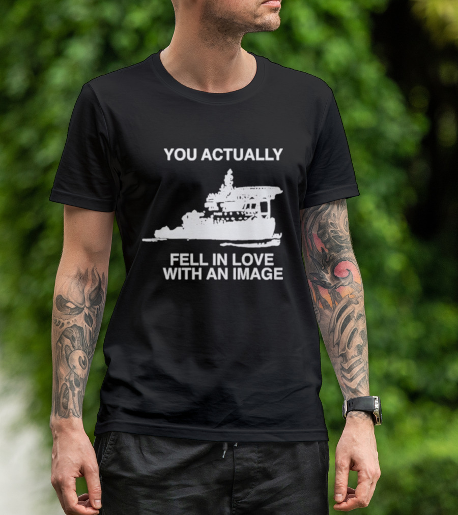 You Actually Fell In Love With An Image Ship T-Shirt