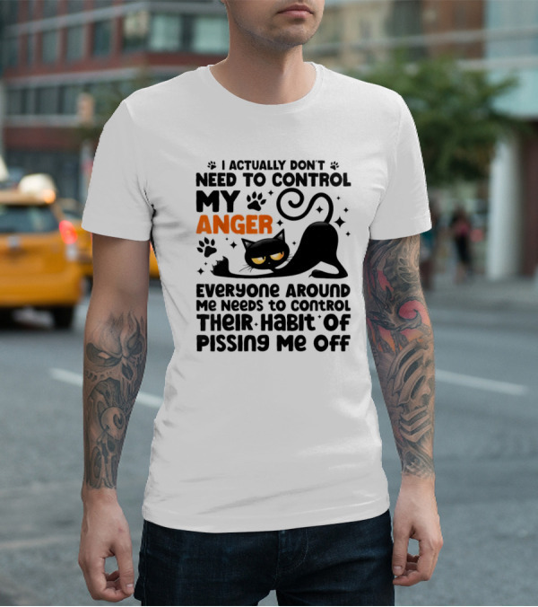 I Actually Don’t Need To Control My Anger Everyone Around Me Needs To Control Their Habit Of Pissing Me Off Black Cat T-Shirt