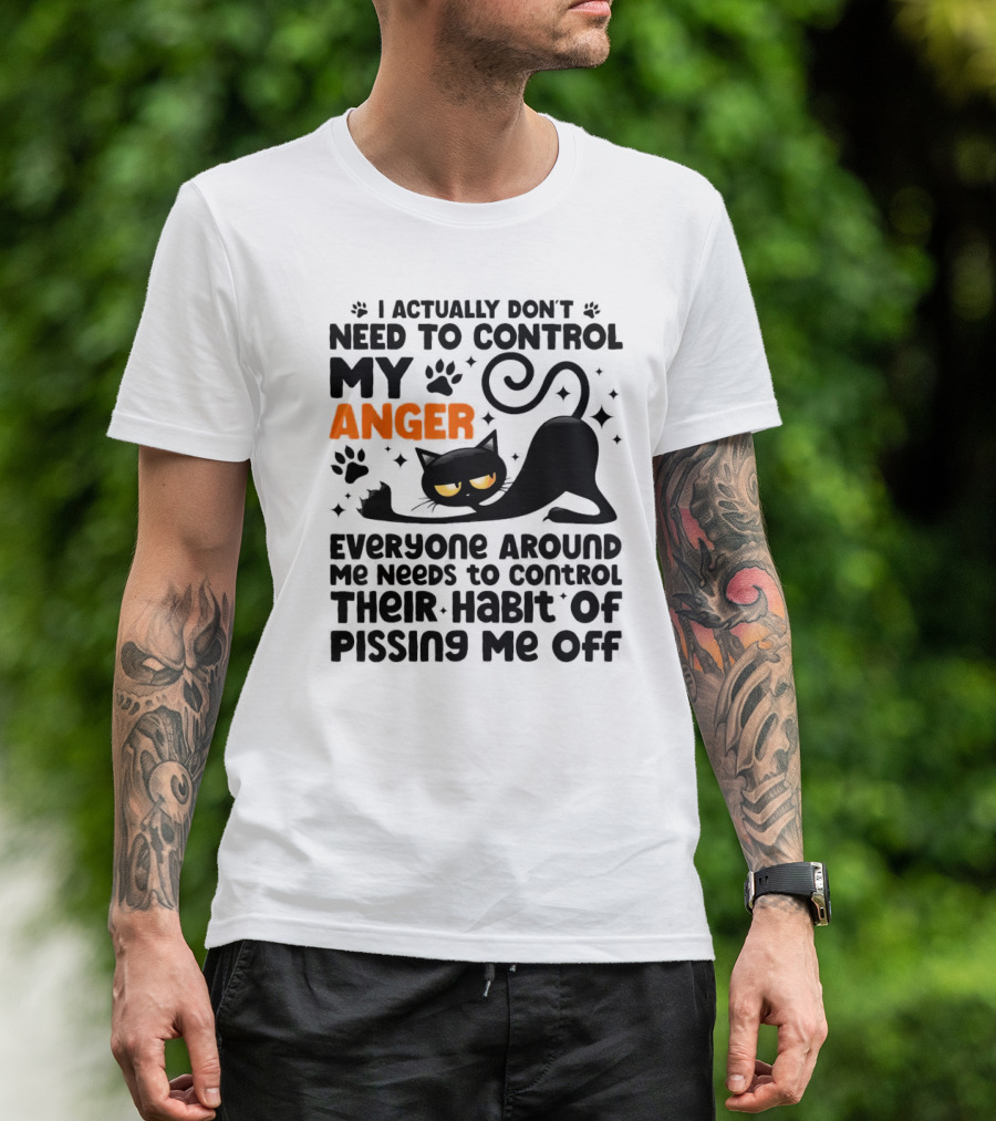 I Actually Don’t Need To Control My Anger Everyone Around Me Needs To Control Their Habit Of Pissing Me Off Black Cat T-Shirt