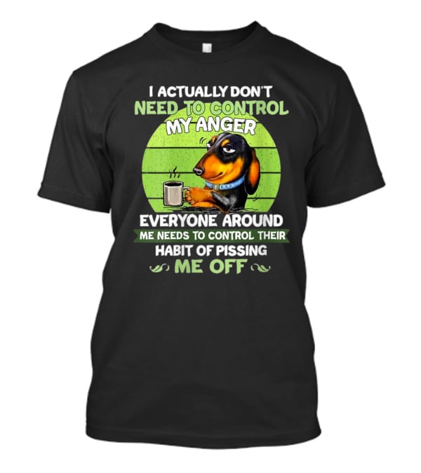 I Actually Don’t Need To Control My Anger Dachshund Everyone Around Me Needs To Control Their Habit Of Pissing Me Off T-Shirt