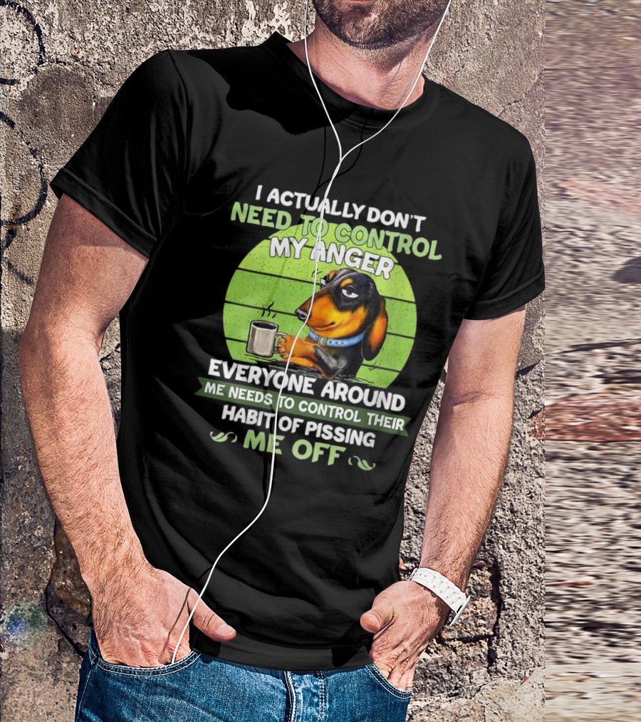 I Actually Don’t Need To Control My Anger Dachshund Everyone Around Me Needs To Control Their Habit Of Pissing Me Off T-Shirt