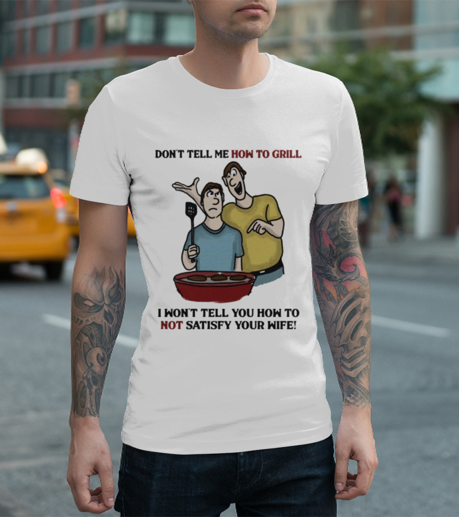 Don’t Tell Me How To Grill I Won’t Tell You How To Not Satisfy Your Wife BBQ Humor T-Shirt