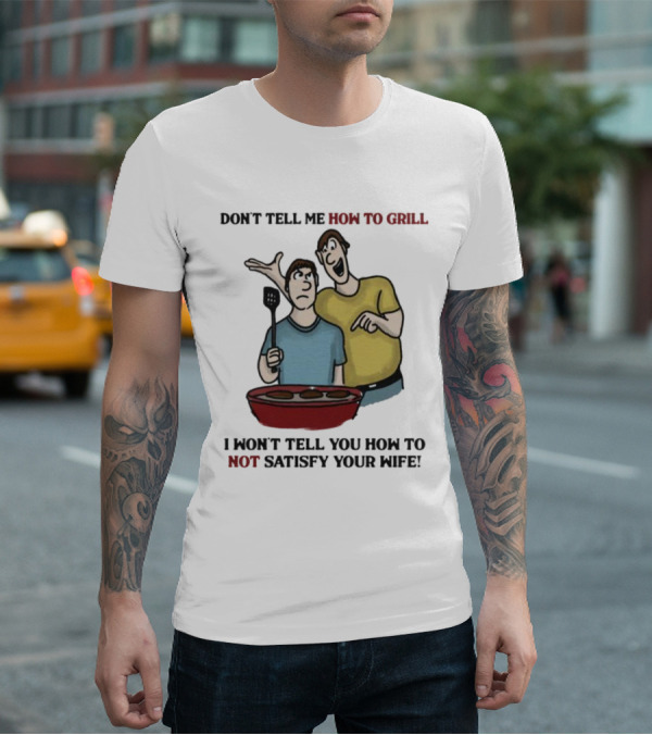 Don’t Tell Me How To Grill I Won’t Tell You How To Not Satisfy Your Wife BBQ Humor T-Shirt