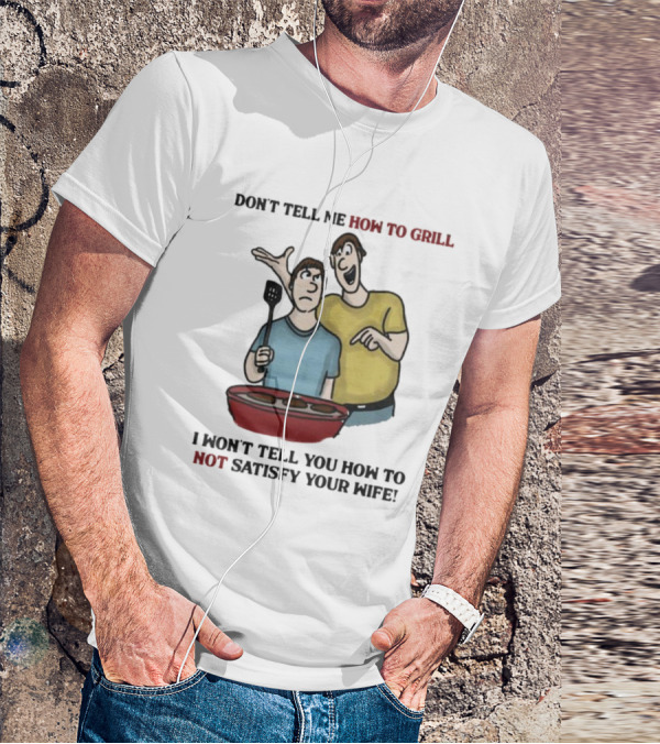 Don’t Tell Me How To Grill I Won’t Tell You How To Not Satisfy Your Wife BBQ Humor T-Shirt
